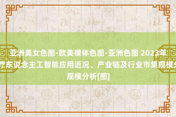 亚洲美女色图-欧美裸体色图-亚洲色图 2023年中国医疗东说念主工智能应用近况、产业链及行业市集规模分析[图]