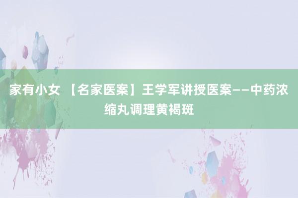 家有小女 【名家医案】王学军讲授医案——中药浓缩丸调理黄褐斑