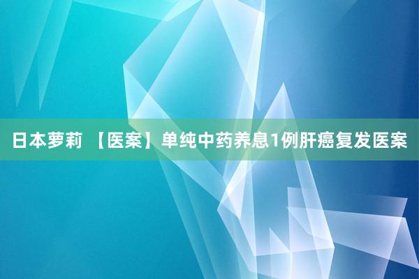 日本萝莉 【医案】单纯中药养息1例肝癌复发医案
