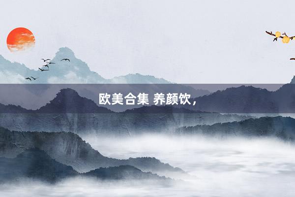 欧美合集 养颜饮,