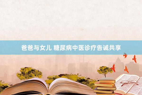 爸爸与女儿 糖尿病中医诊疗告诫共享