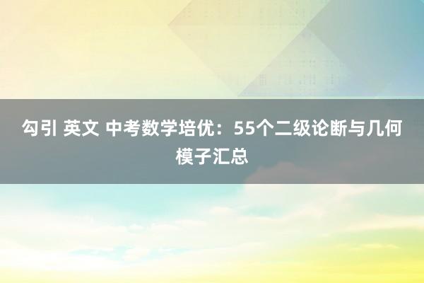 勾引 英文 中考数学培优：55个二级论断与几何模子汇总