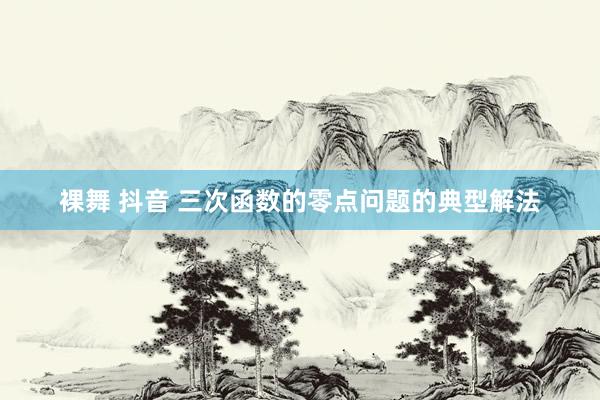 裸舞 抖音 三次函数的零点问题的典型解法
