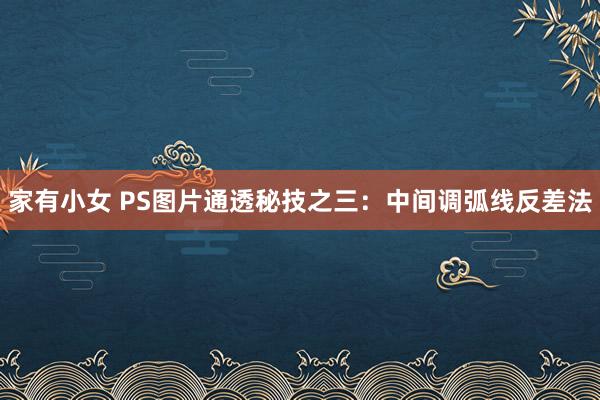 家有小女 PS图片通透秘技之三：中间调弧线反差法