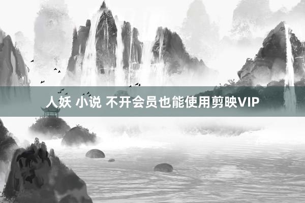 人妖 小说 不开会员也能使用剪映VIP