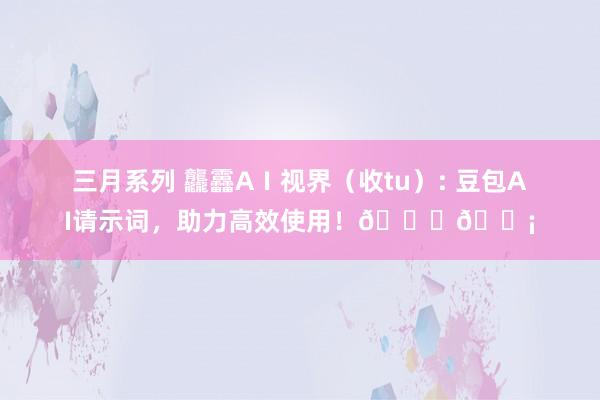 三月系列 龘靐AⅠ视界（收tu）: 豆包AI请示词，助力高效使用！🚀💡