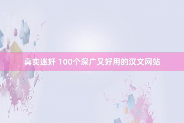 真实迷奸 100个深广又好用的汉文网站