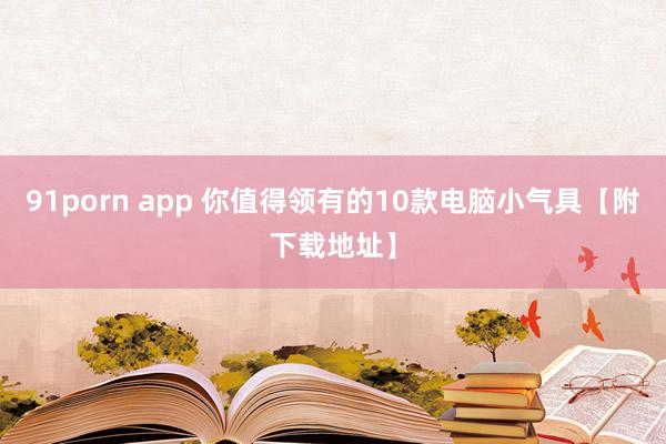 91porn app 你值得领有的10款电脑小气具【附下载地址】