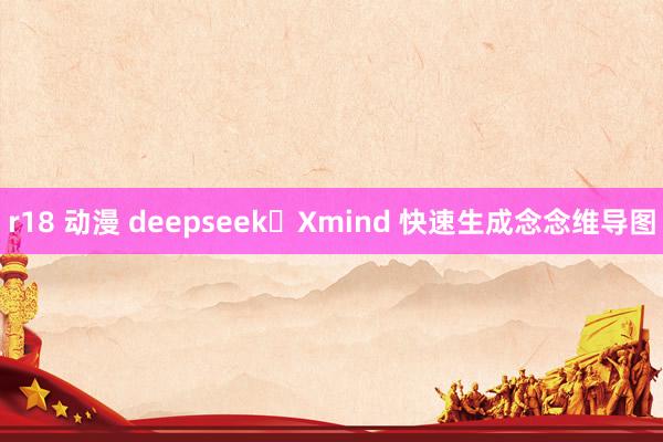 r18 动漫 deepseek➕Xmind 快速生成念念维导图