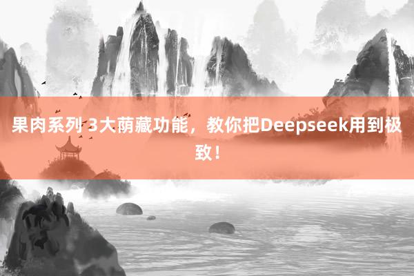 果肉系列 3大荫藏功能，教你把Deepseek用到极致！