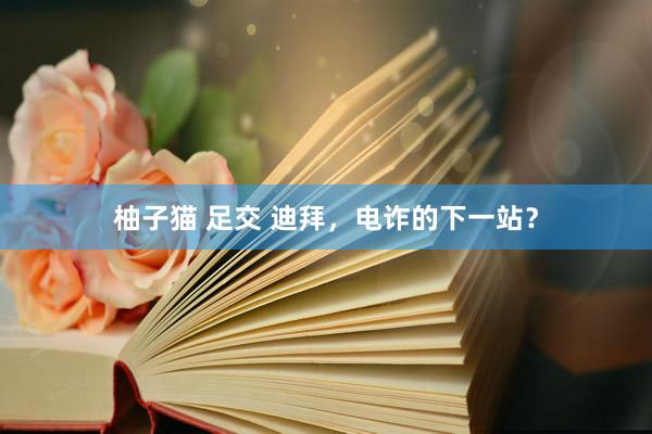 柚子猫 足交 迪拜，电诈的下一站？