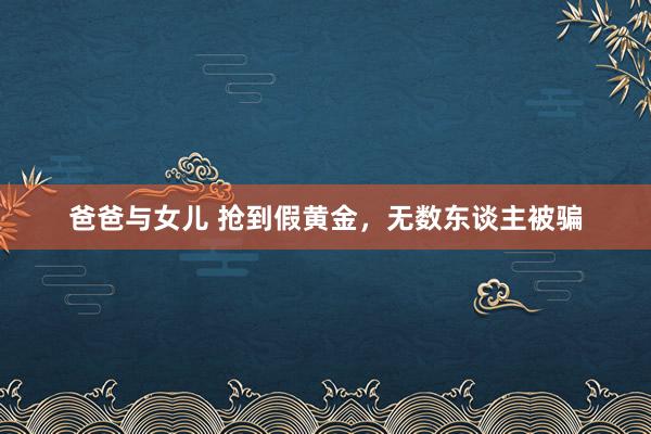 爸爸与女儿 抢到假黄金，无数东谈主被骗