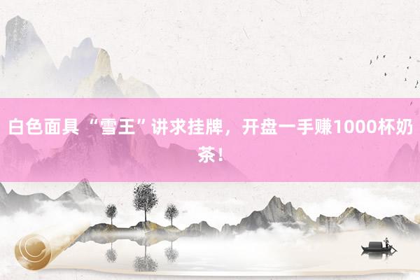 白色面具 “雪王”讲求挂牌，开盘一手赚1000杯奶茶！