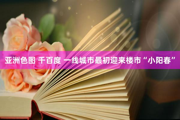 亚洲色图 千百度 一线城市最初迎来楼市“小阳春”