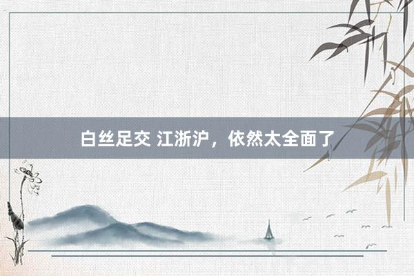 白丝足交 江浙沪，依然太全面了