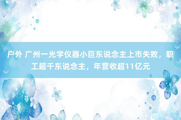 户外 广州一光学仪器小巨东说念主上市失败，职工超千东说念主，年营收超11亿元